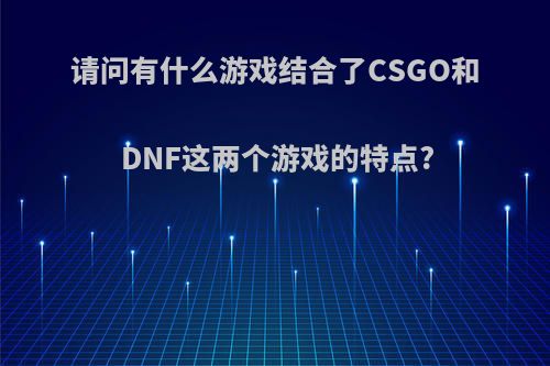 请问有什么游戏结合了CSGO和DNF这两个游戏的特点?