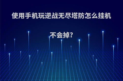 使用手机玩逆战无尽塔防怎么挂机不会掉?