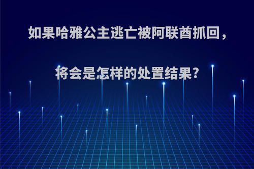 如果哈雅公主逃亡被阿联酋抓回，将会是怎样的处置结果?