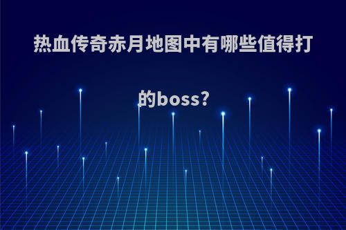 热血传奇赤月地图中有哪些值得打的boss?