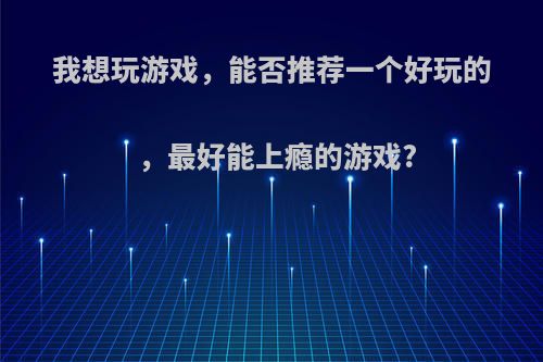 我想玩游戏，能否推荐一个好玩的，最好能上瘾的游戏?