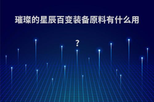 璀璨的星辰百变装备原料有什么用?