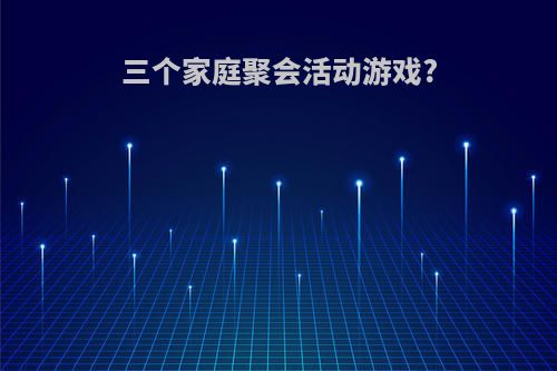 三个家庭聚会活动游戏?