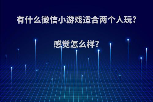 有什么微信小游戏适合两个人玩?感觉怎么样?