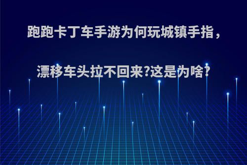 跑跑卡丁车手游为何玩城镇手指，漂移车头拉不回来?这是为啥?