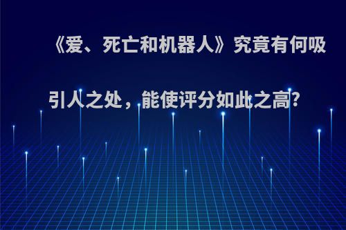 《爱、死亡和机器人》究竟有何吸引人之处，能使评分如此之高?