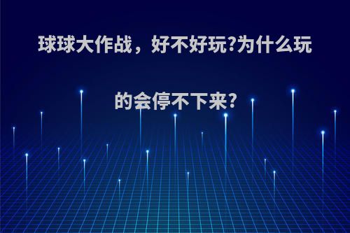 球球大作战，好不好玩?为什么玩的会停不下来?