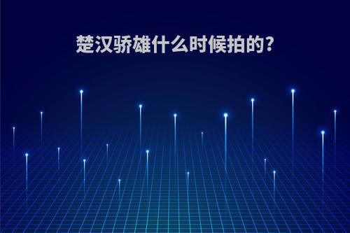 楚汉骄雄什么时候拍的?