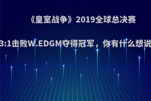 《皇室战争》2019全球总决赛TL 3:1击败W.EDGM夺得冠军，你有什么想说的?