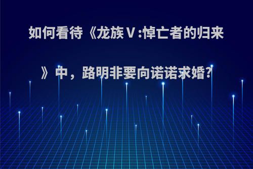 如何看待《龙族Ⅴ:悼亡者的归来》中，路明非要向诺诺求婚?