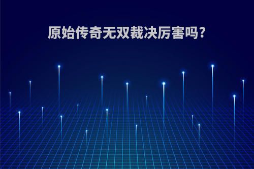 原始传奇无双裁决厉害吗?