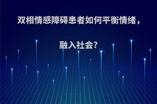 双相情感障碍患者如何平衡情绪，融入社会?