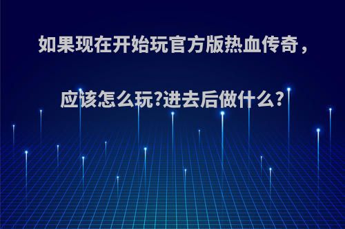 如果现在开始玩官方版热血传奇，应该怎么玩?进去后做什么?