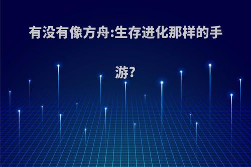 有没有像方舟:生存进化那样的手游?