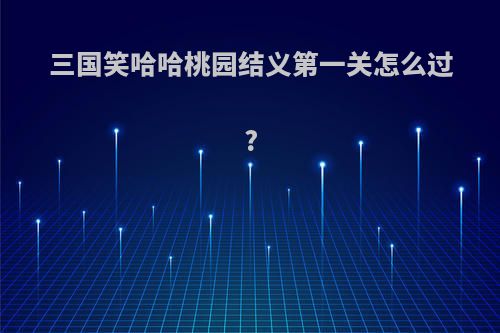 三国笑哈哈桃园结义第一关怎么过?