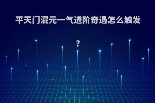 平天门混元一气进阶奇遇怎么触发?