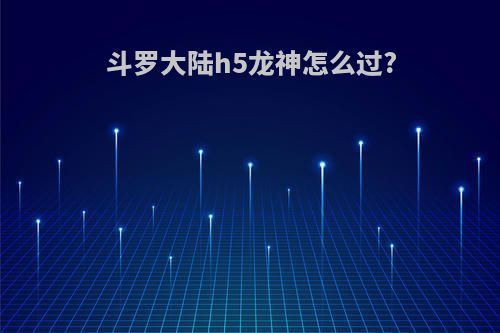 斗罗大陆h5龙神怎么过?