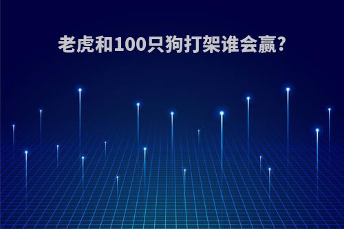 老虎和100只狗打架谁会赢?