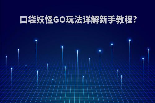 口袋妖怪GO玩法详解新手教程?