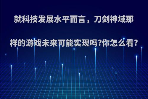 就科技发展水平而言，刀剑神域那样的游戏未来可能实现吗?你怎么看?