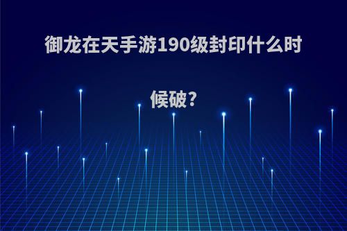 御龙在天手游190级封印什么时候破?