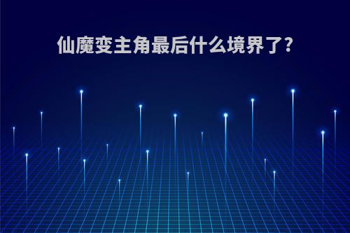 仙魔变主角最后什么境界了?