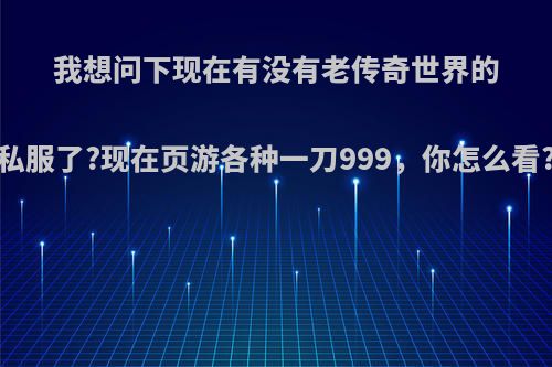 我想问下现在有没有老传奇世界的私服了?现在页游各种一刀999，你怎么看?