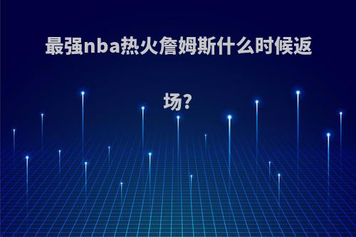 最强nba热火詹姆斯什么时候返场?