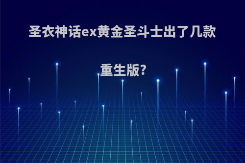 圣衣神话ex黄金圣斗士出了几款重生版?