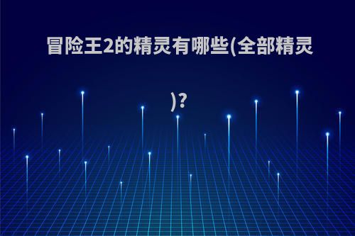 冒险王2的精灵有哪些(全部精灵)?