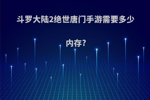 斗罗大陆2绝世唐门手游需要多少内存?