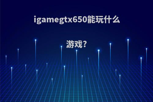 igamegtx650能玩什么游戏?