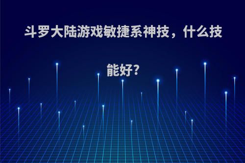 斗罗大陆游戏敏捷系神技，什么技能好?