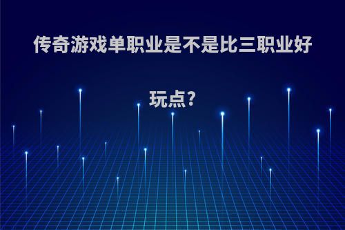 传奇游戏单职业是不是比三职业好玩点?