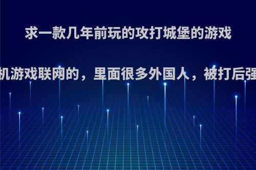 求一款几年前玩的攻打城堡的游戏，手机游戏联网的，里面很多外国人，被打后强物资?