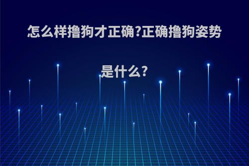 怎么样撸狗才正确?正确撸狗姿势是什么?