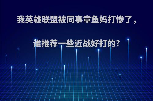 我英雄联盟被同事章鱼妈打惨了，谁推荐一些近战好打的?