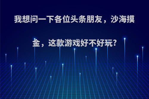 我想问一下各位头条朋友，沙海摸金，这款游戏好不好玩?