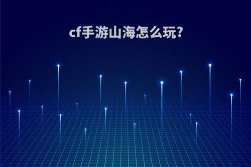 cf手游山海怎么玩?