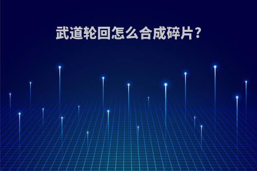 武道轮回怎么合成碎片?