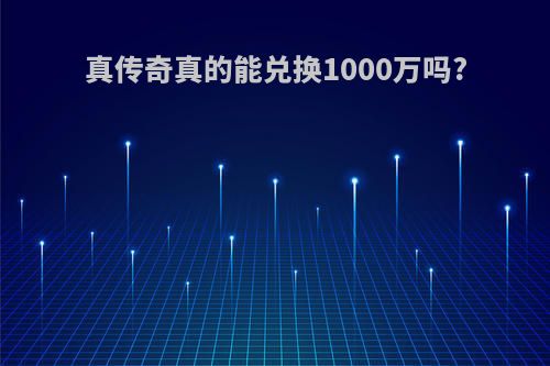 真传奇真的能兑换1000万吗?