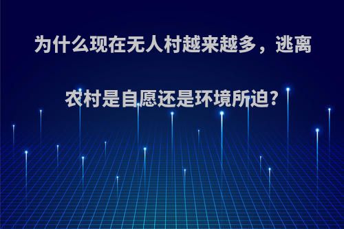 为什么现在无人村越来越多，逃离农村是自愿还是环境所迫?