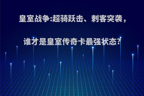 皇室战争:超骑跃击、刺客突袭，谁才是皇室传奇卡最强状态?