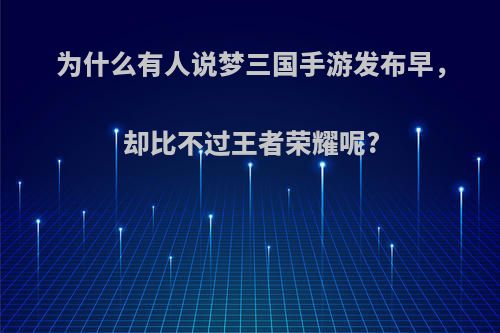 为什么有人说梦三国手游发布早，却比不过王者荣耀呢?