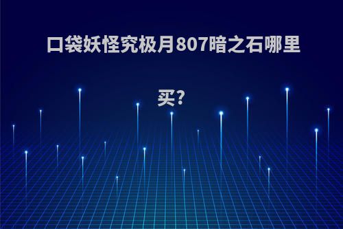 口袋妖怪究极月807暗之石哪里买?