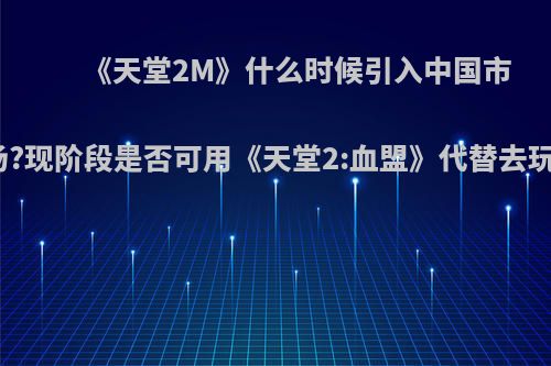 《天堂2M》什么时候引入中国市场?现阶段是否可用《天堂2:血盟》代替去玩?