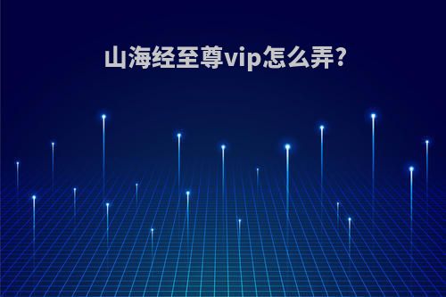 山海经至尊vip怎么弄?