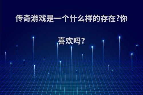 传奇游戏是一个什么样的存在?你喜欢吗?