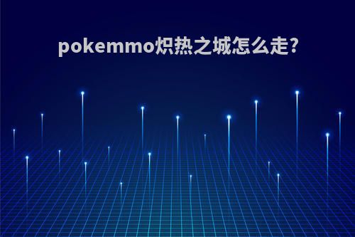 pokemmo炽热之城怎么走?