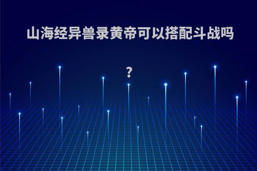 山海经异兽录黄帝可以搭配斗战吗?